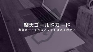 楽天ゴールドカードの家族カードはつくったほうがお得なの？