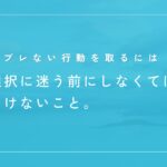 ブレない行動にする方法は、行動理念の言語化。