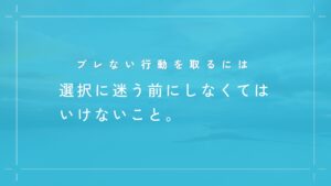 ブレない行動にする方法は、行動理念の言語化。